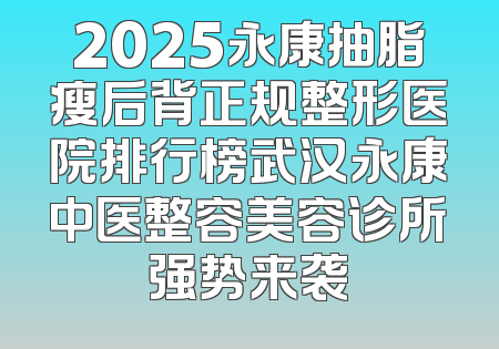 2025永康抽脂瘦后背正规整形医院排行榜武汉永康中医整容美容诊所强势来袭