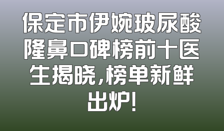 保定市伊婉玻尿酸隆鼻口碑榜前十医生揭晓，榜单新鲜出炉！