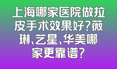 上海哪家医院做拉皮手术效果好？薇琳、艺星、华美哪家更靠谱？