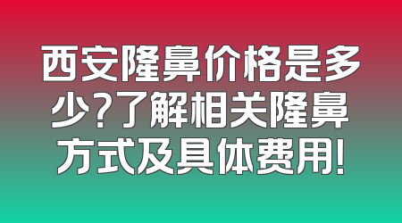 西安隆鼻价格是多少？了解相关隆鼻方式及具体费用！