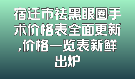宿迁市祛黑眼圈手术价格表全面更新，价格一览表新鲜出炉