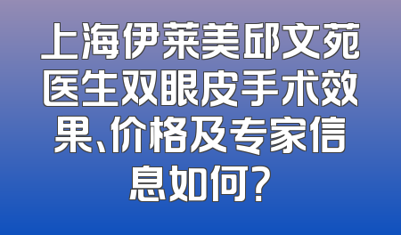 上海伊莱美邱文苑医生双眼皮手术效果、价格及专家信息如何？