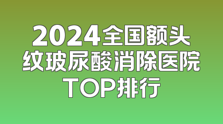 2024全国额头纹玻尿酸消除医院TOP排行