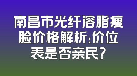 南昌市光纤溶脂瘦脸价格解析：价位表是否亲民？