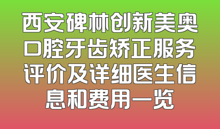 西安碑林创新美奥口腔牙齿矫正服务评价及详细医生信息和费用一览