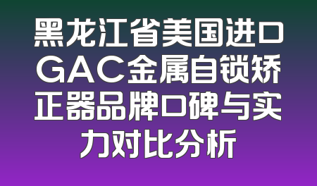 黑龙江省美国进口GAC金属自锁矫正器品牌口碑与实力对比分析