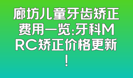 廊坊儿童牙齿矫正费用一览：牙科MRC矫正价格更新！