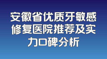 安徽省优质牙敏感修复医院推荐及实力口碑分析