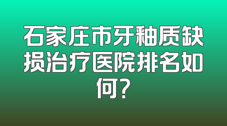 石家庄市牙釉质缺损治疗医院排名如何？