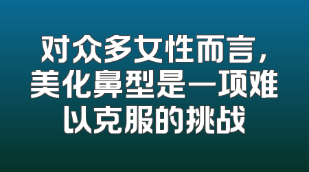 对众多女性而言，美化鼻型是一项难以克服的挑战