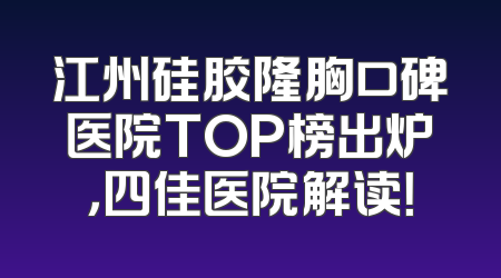 江州硅胶隆胸口碑医院TOP榜出炉，四佳医院解读！