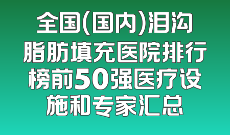 全国（国内）泪沟脂肪填充医院排行榜前50强医疗设施和专家汇总
