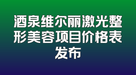 酒泉维尔丽激光整形美容项目价格表发布