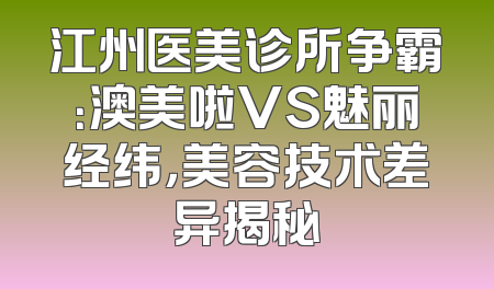 江州医美诊所争霸：澳美啦VS魅丽经纬，美容技术差异揭秘