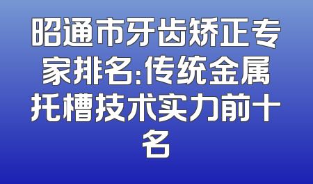 昭通市牙齿矫正专家排名：传统金属托槽技术实力前十名