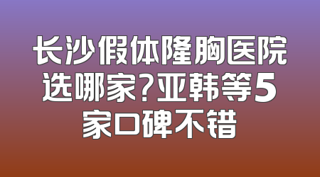 长沙假体隆胸医院选哪家？亚韩等5家口碑不错
