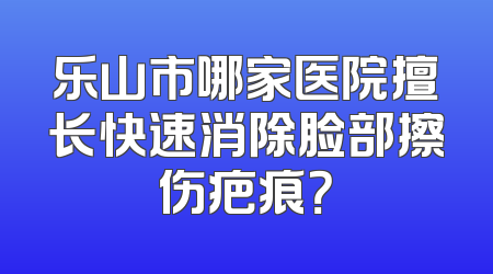 乐山市哪家医院擅长快速消除脸部擦伤疤痕？