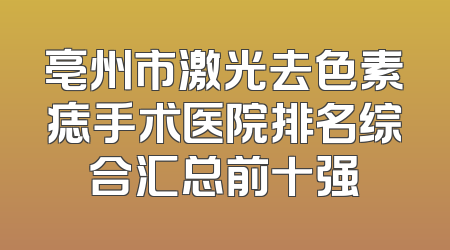 亳州市激光去色素痣手术医院排名综合汇总前十强