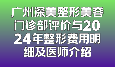 广州深美整形美容门诊部评价与2024年整形费用明细及医师介绍