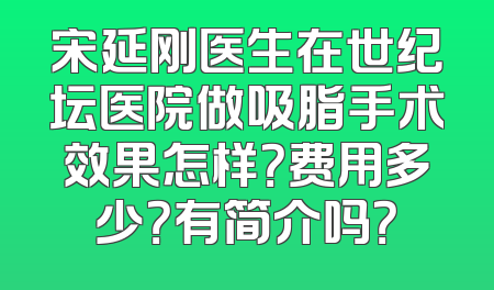 宋延刚医生在世纪坛医院做吸脂手术效果怎样？费用多少？有简介吗？