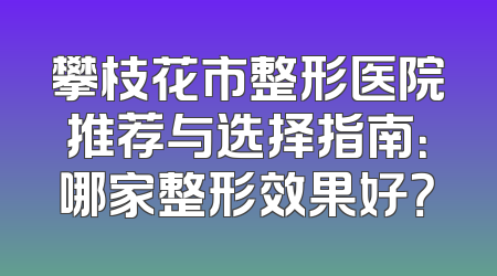 攀枝花市整形医院推荐与选择指南：哪家整形效果好？