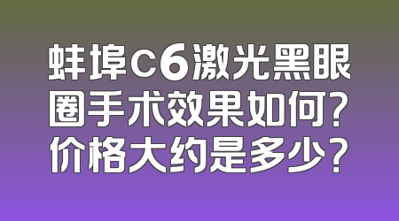 蚌埠c6激光黑眼圈手术效果如何？价格大约是多少？
