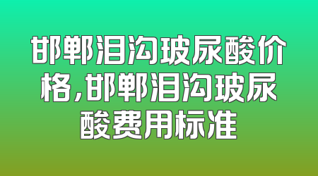 邯郸泪沟玻尿酸价格，邯郸泪沟玻尿酸费用标准