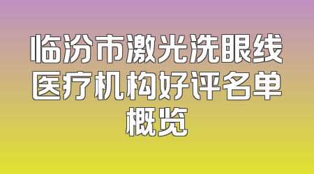 临汾市激光洗眼线医疗机构好评名单概览