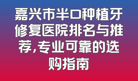 嘉兴市半口种植牙修复医院排名与推荐，专业可靠的选购指南