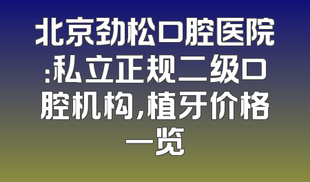 北京劲松口腔医院：私立正规二级口腔机构，植牙价格一览