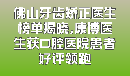 佛山牙齿矫正医生榜单揭晓，康博医生获口腔医院患者好评领跑