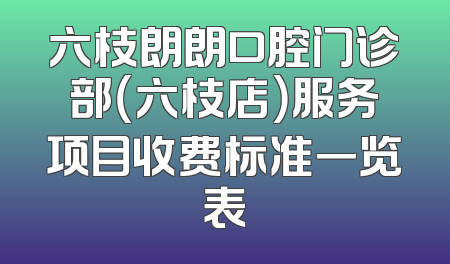 六枝朗朗口腔门诊部（六枝店）服务项目收费标准一览表