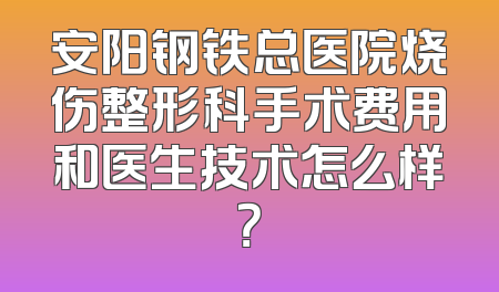 安阳钢铁总医院烧伤整形科手术费用和医生技术怎么样？