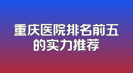 重庆医院排名前五的实力推荐
