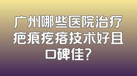 广州哪些医院治疗疤痕疙瘩技术好且口碑佳？