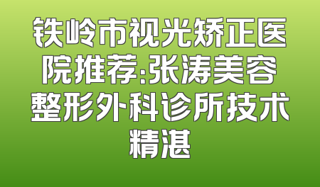 铁岭市视光矫正医院推荐：张涛美容整形外科诊所技术精湛