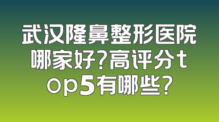 武汉隆鼻整形医院哪家好？高评分top5有哪些？