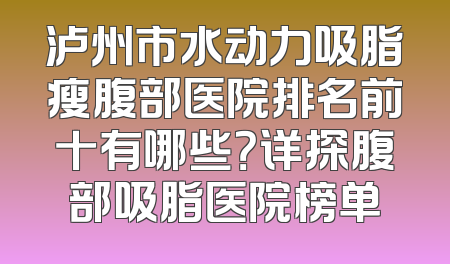 泸州市水动力吸脂瘦腹部医院排名前十有哪些？详探腹部吸脂医院榜单