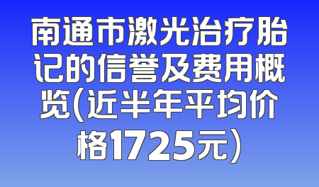 南通市激光治疗胎记的信誉及费用概览(近半年平均价格1725元)
