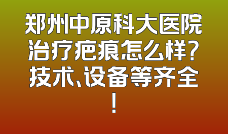 郑州中原科大医院治疗疤痕怎么样？技术、设备等齐全！