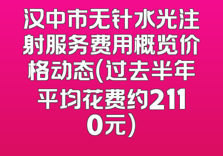 汉中市无针水光注射服务费用概览价格动态（过去半年平均花费约2110元）