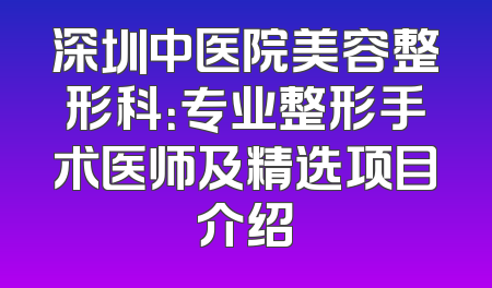 深圳中医院美容整形科：专业整形手术医师及精选项目介绍