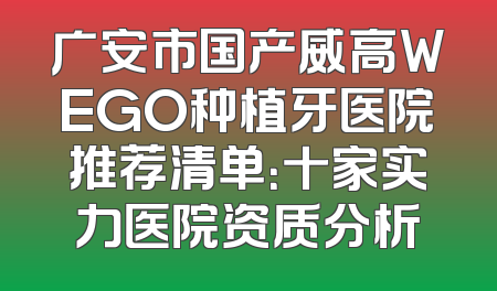 广安市国产威高WEGO种植牙医院推荐清单：十家实力医院资质分析