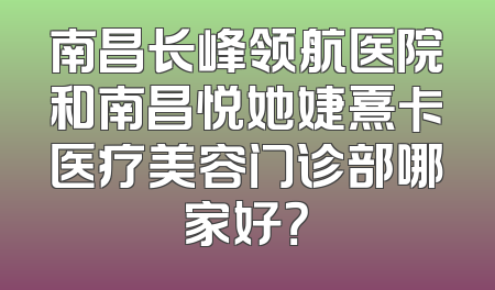 南昌长峰领航医院和南昌悦她婕熹卡医疗美容门诊部哪家好？