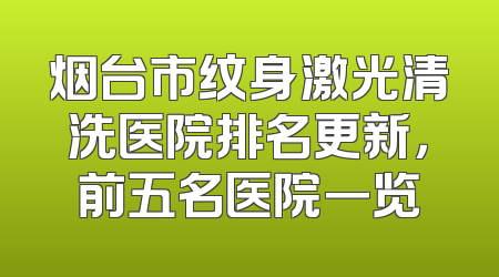 烟台市纹身激光清洗医院排名更新，前五名医院一览