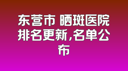 东营市袪晒斑医院排名更新，名单公布