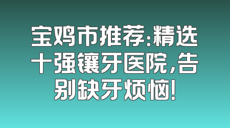 宝鸡市推荐：精选十强镶牙医院，告别缺牙烦恼！