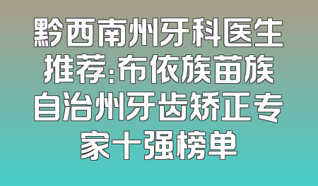 黔西南州牙科医生推荐：布依族苗族自治州牙齿矫正专家十强榜单