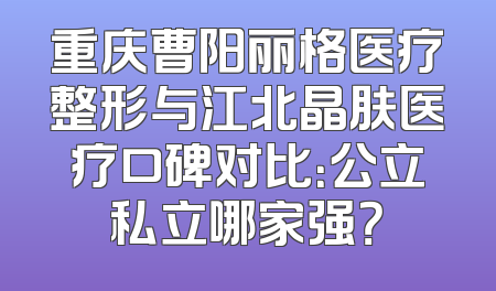 重庆曹阳丽格医疗整形与江北晶肤医疗口碑对比：公立私立哪家强？