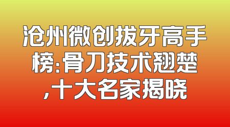 沧州微创拔牙高手榜：骨刀技术翘楚，十大名家揭晓